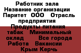 Работник зала › Название организации ­ Паритет, ООО › Отрасль предприятия ­ Продукты питания, табак › Минимальный оклад ­ 1 - Все города Работа » Вакансии   . Крым,Керчь